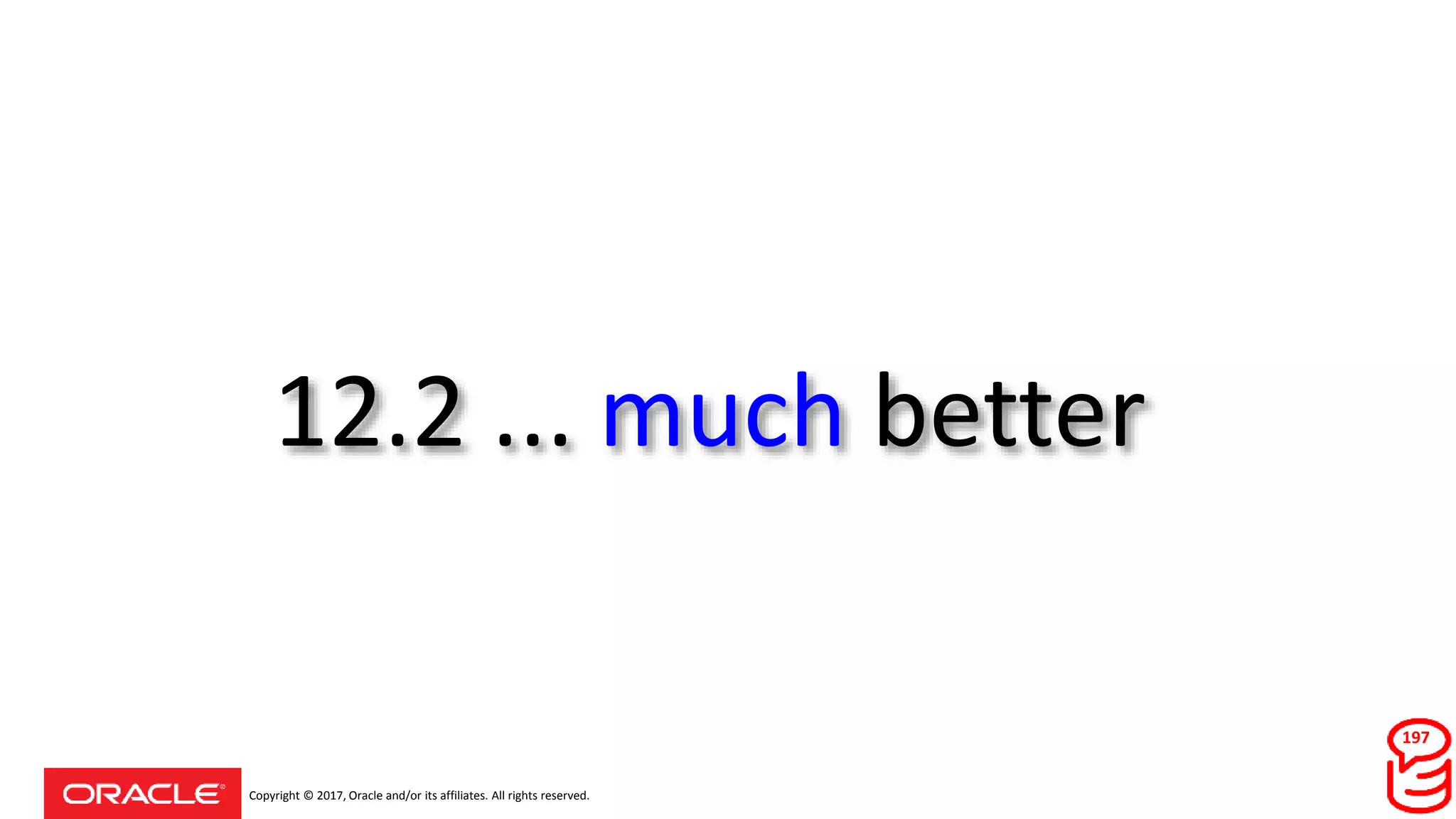 Copyright © 2017, Oracle and/or its affiliates. All rights reserved.
12.2 ... much better
197
 