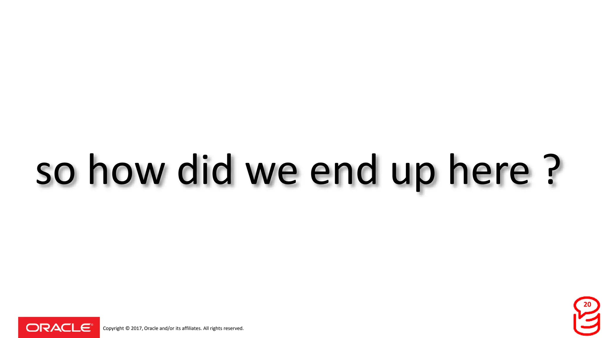 Copyright © 2017, Oracle and/or its affiliates. All rights reserved.
so how did we end up here ?
20
 