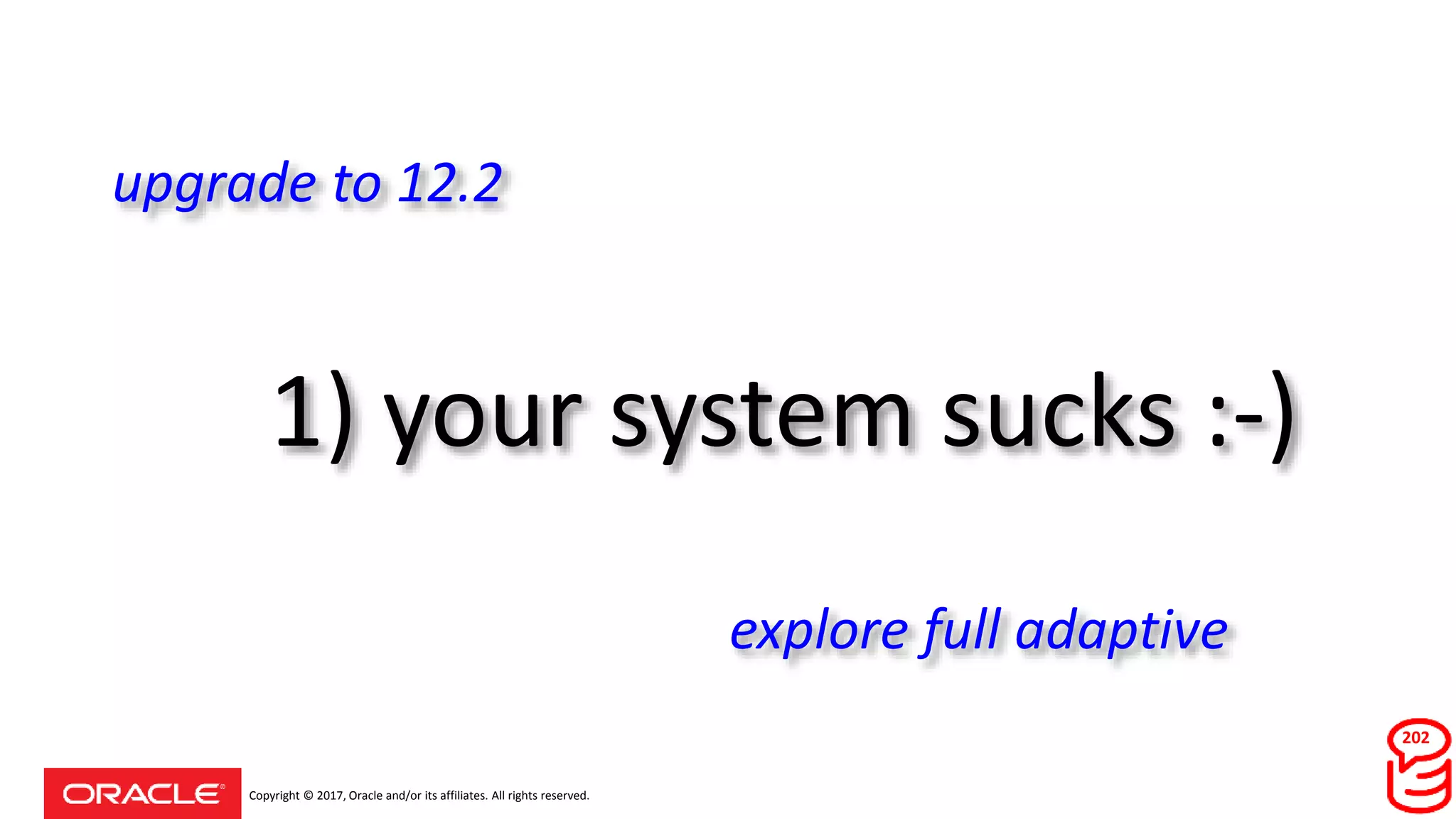 Copyright © 2017, Oracle and/or its affiliates. All rights reserved.
1) your system sucks :-)
202
upgrade to 12.2
explore full adaptive
 