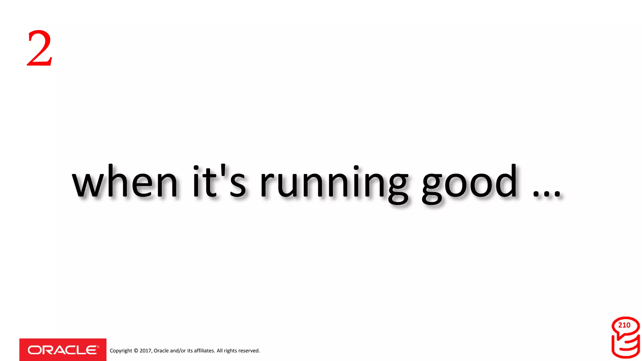 Copyright © 2017, Oracle and/or its affiliates. All rights reserved.
when it's running good …
2
210
 