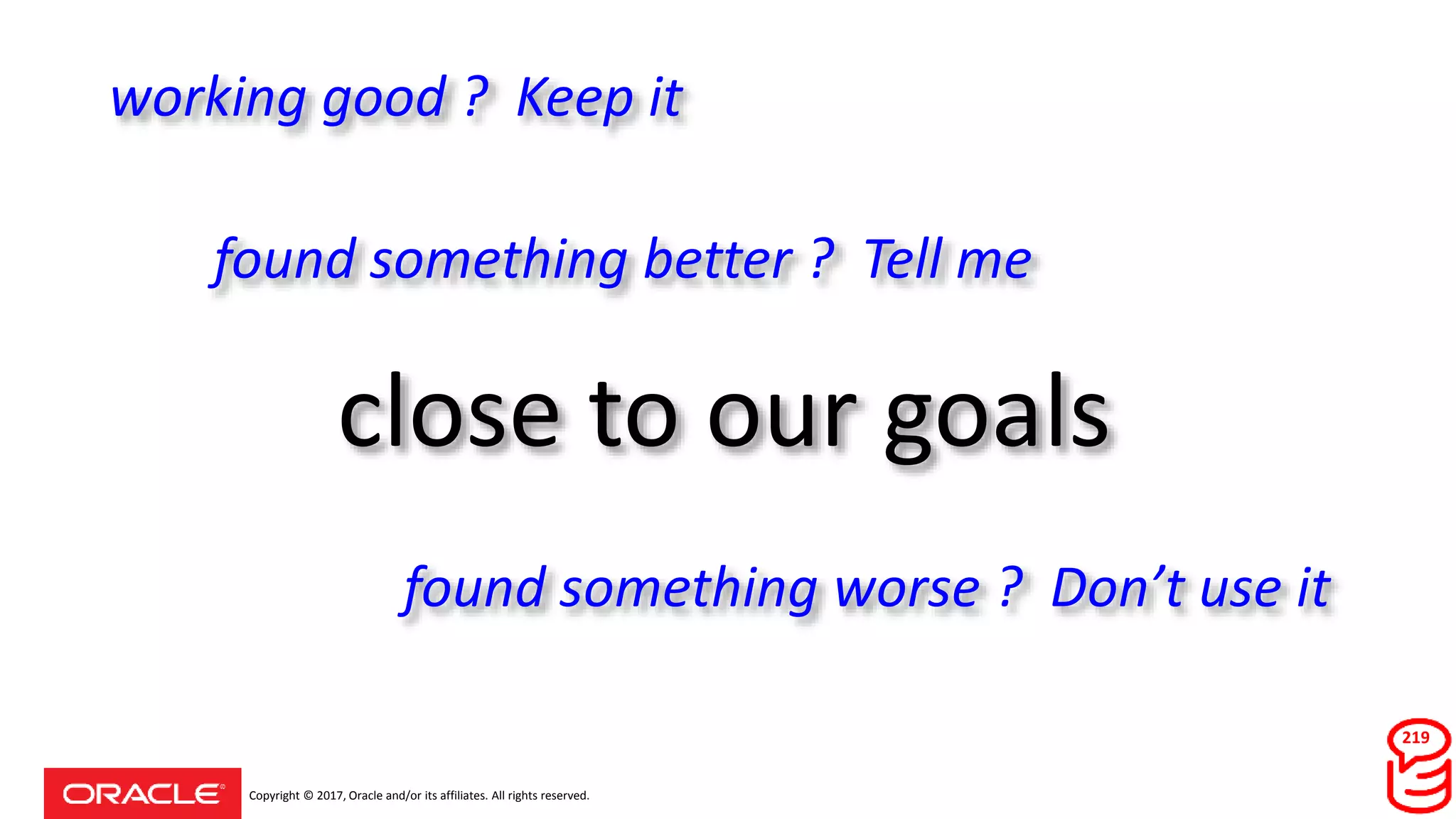 Copyright © 2017, Oracle and/or its affiliates. All rights reserved.
close to our goals
219
working good ? Keep it
found something better ? Tell me
found something worse ? Don’t use it
 