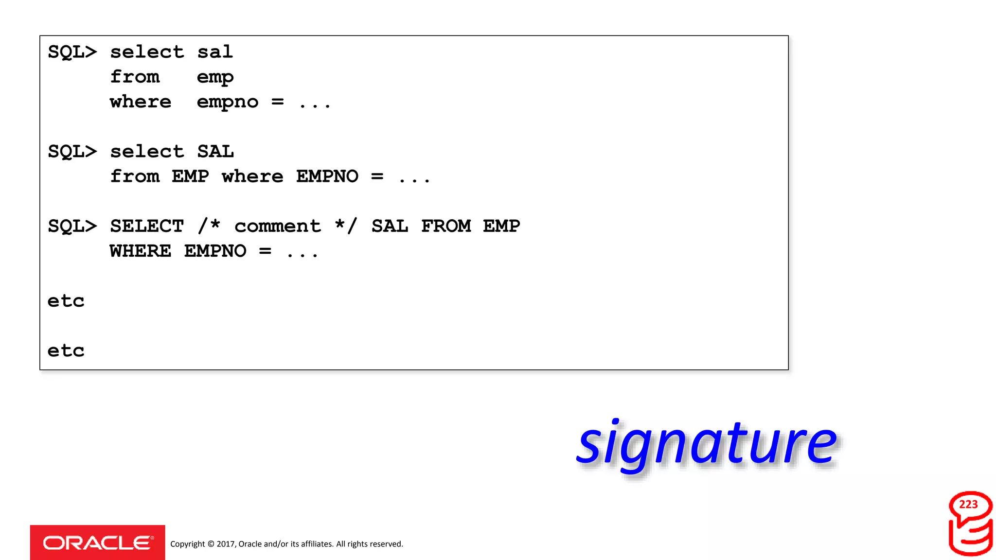 Copyright © 2017, Oracle and/or its affiliates. All rights reserved.
SQL> select sal
from emp
where empno = ...
SQL> select SAL
from EMP where EMPNO = ...
SQL> SELECT /* comment */ SAL FROM EMP
WHERE EMPNO = ...
etc
etc
223
signature
 