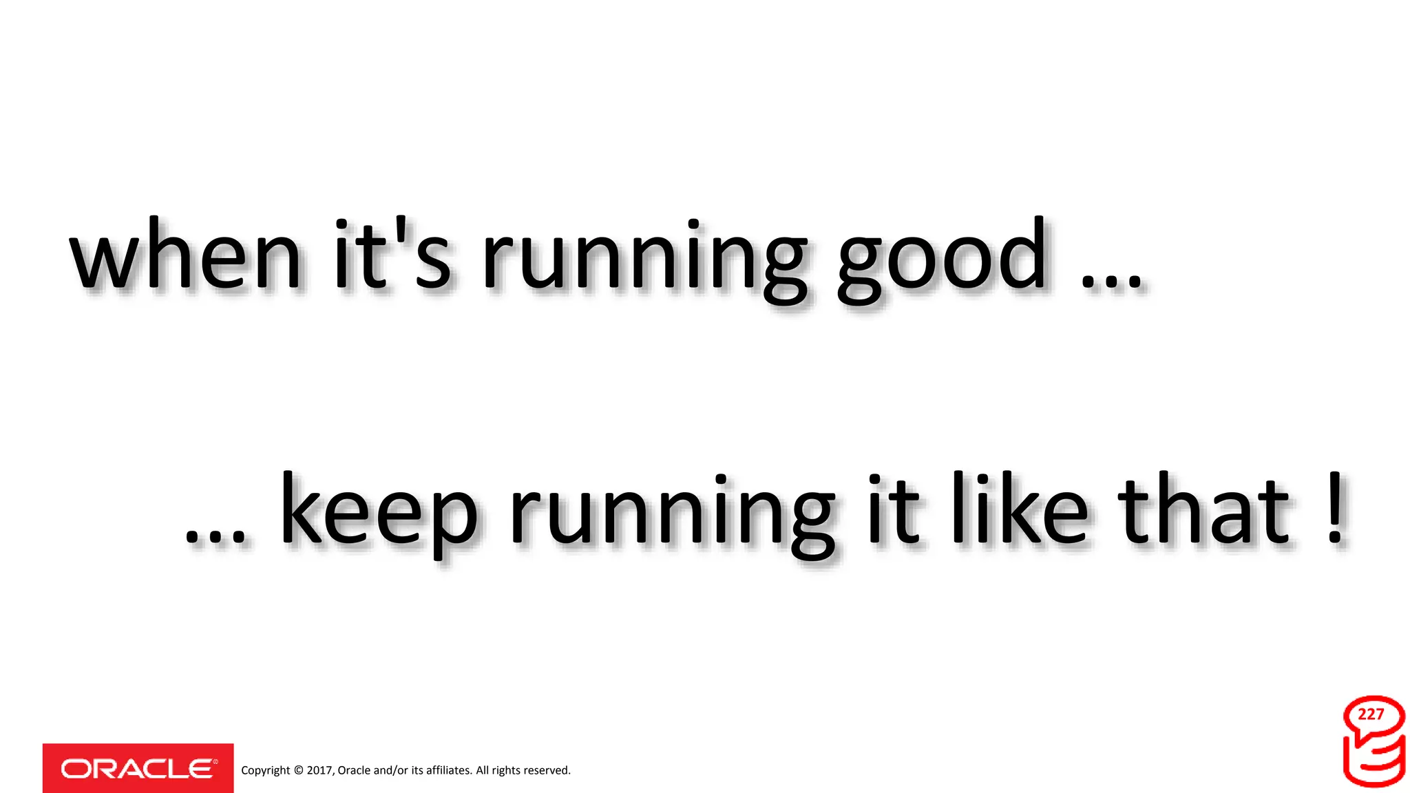 Copyright © 2017, Oracle and/or its affiliates. All rights reserved.
when it's running good …
227
… keep running it like that !
 