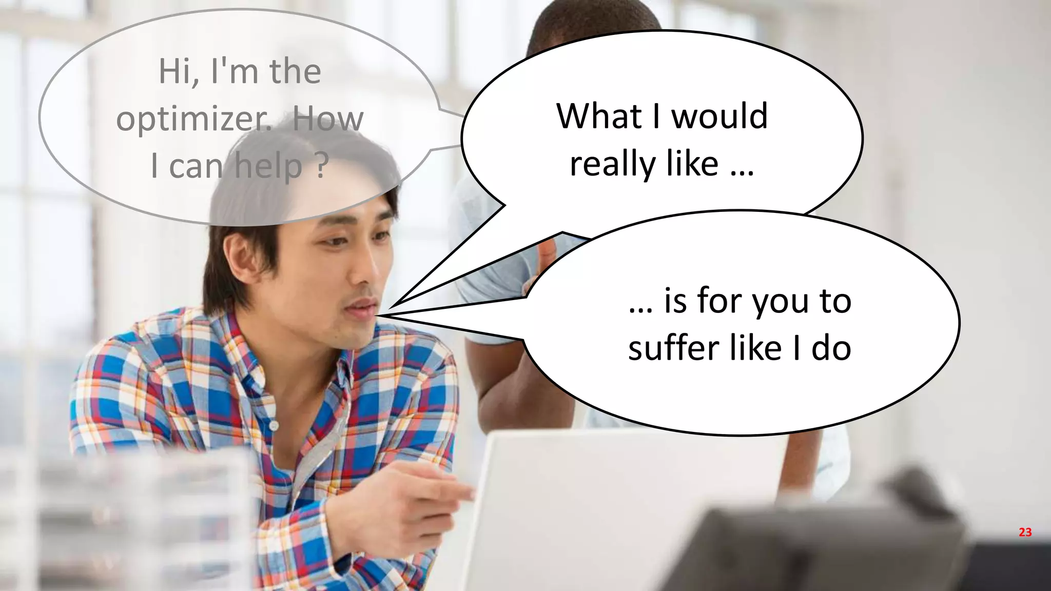 Copyright © 2017, Oracle and/or its affiliates. All rights reserved.
Hi, I'm the
optimizer. How
I can help ?
What I would
really like …
… is for you to
suffer like I do
23
 