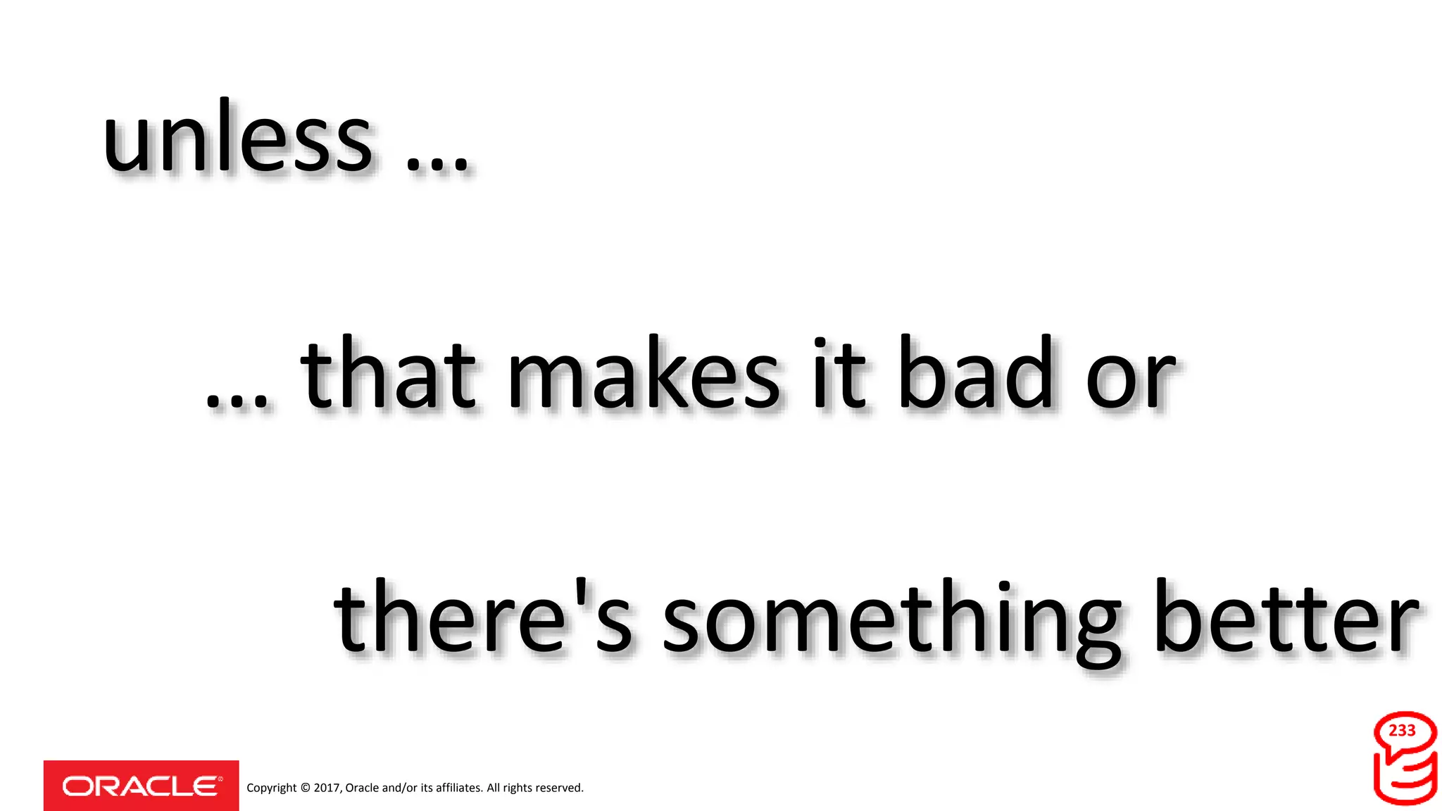 Copyright © 2017, Oracle and/or its affiliates. All rights reserved.
unless …
233
… that makes it bad or
there's something better
 