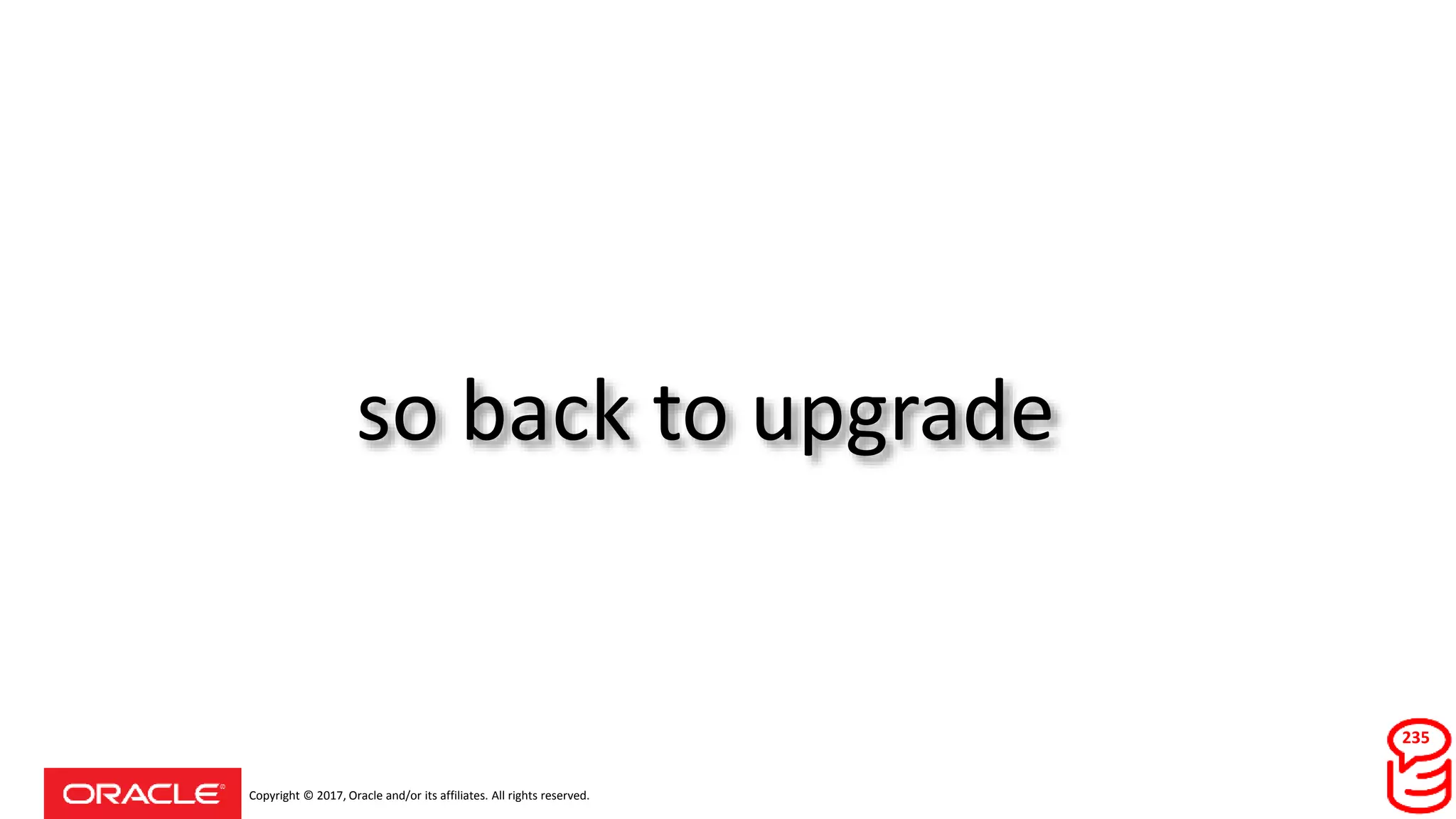 Copyright © 2017, Oracle and/or its affiliates. All rights reserved.
so back to upgrade
235
 