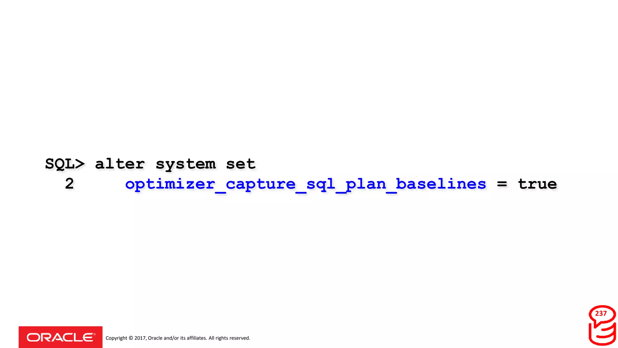 Copyright © 2017, Oracle and/or its affiliates. All rights reserved.
SQL> alter system set
2 optimizer_capture_sql_plan_baselines = true
237
 
