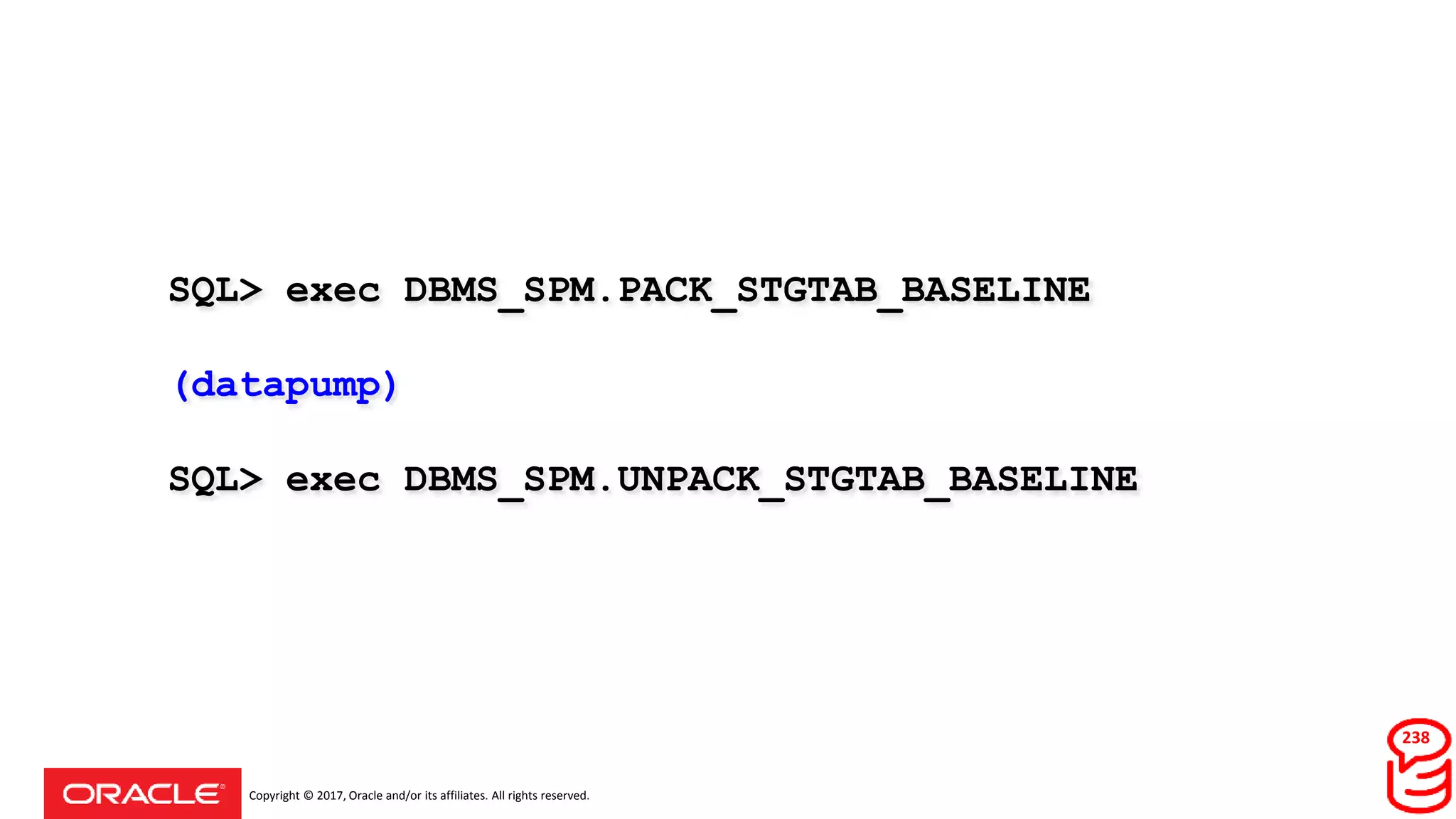 Copyright © 2017, Oracle and/or its affiliates. All rights reserved.
SQL> exec DBMS_SPM.PACK_STGTAB_BASELINE
(datapump)
SQL> exec DBMS_SPM.UNPACK_STGTAB_BASELINE
238
 
