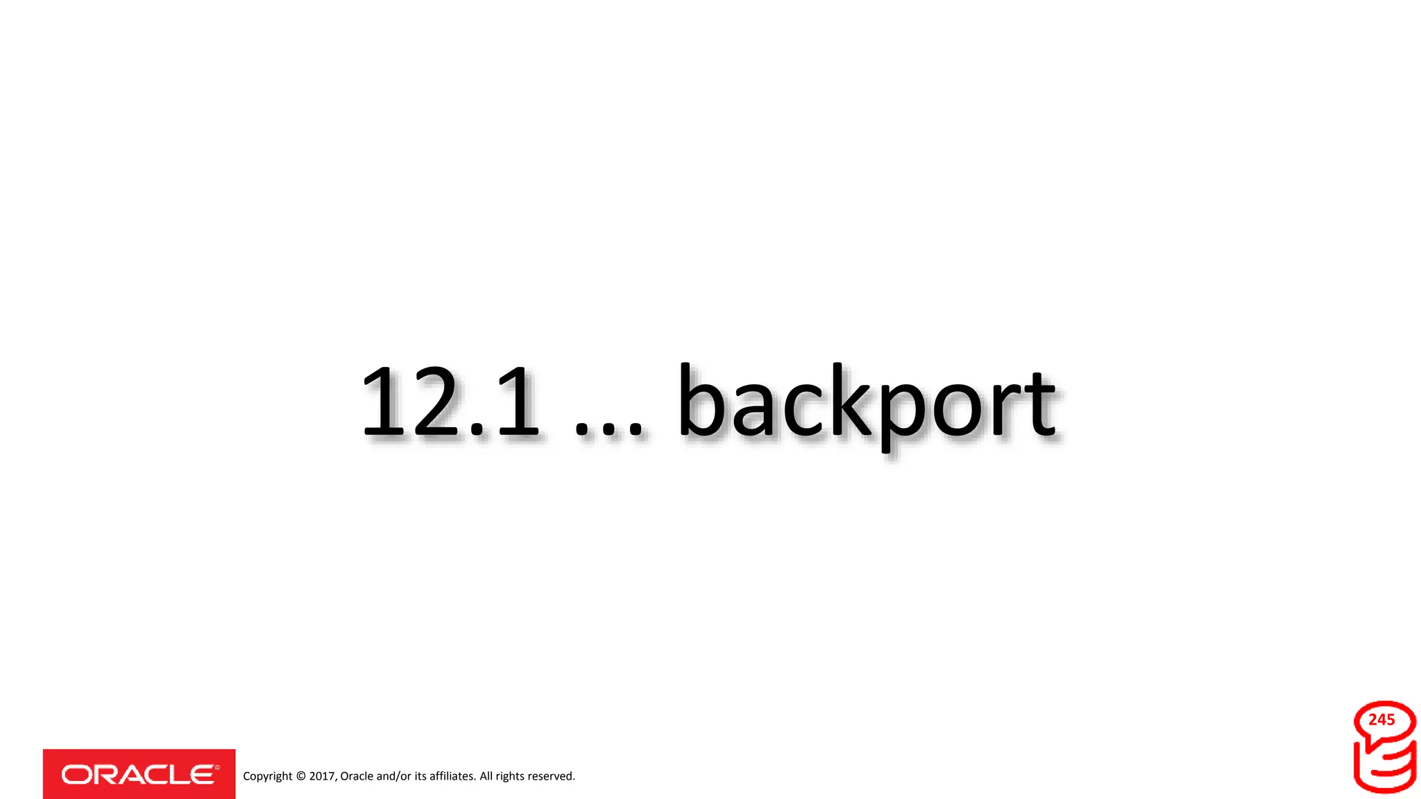 Copyright © 2017, Oracle and/or its affiliates. All rights reserved.
12.1 ... backport
245
 