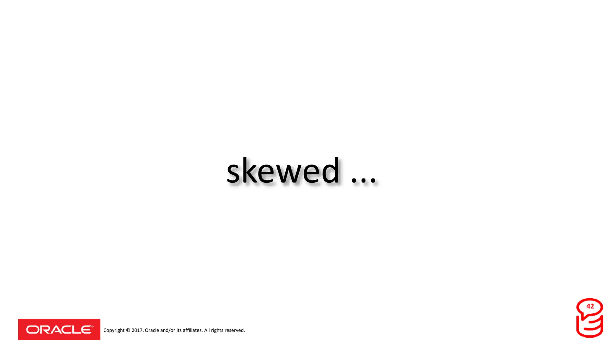 Copyright © 2017, Oracle and/or its affiliates. All rights reserved.
skewed ...
42
 
