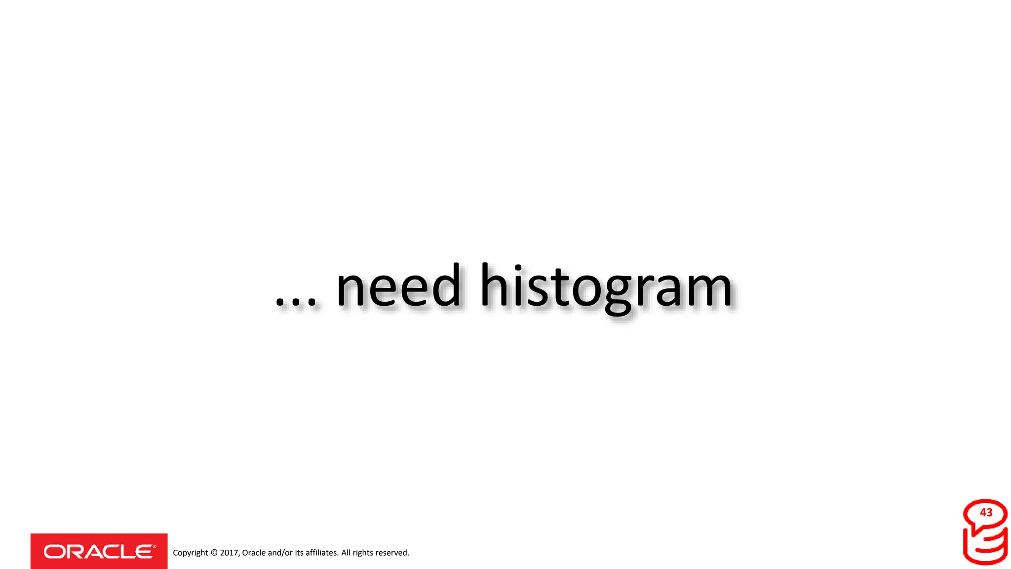 Copyright © 2017, Oracle and/or its affiliates. All rights reserved.
... need histogram
43
 