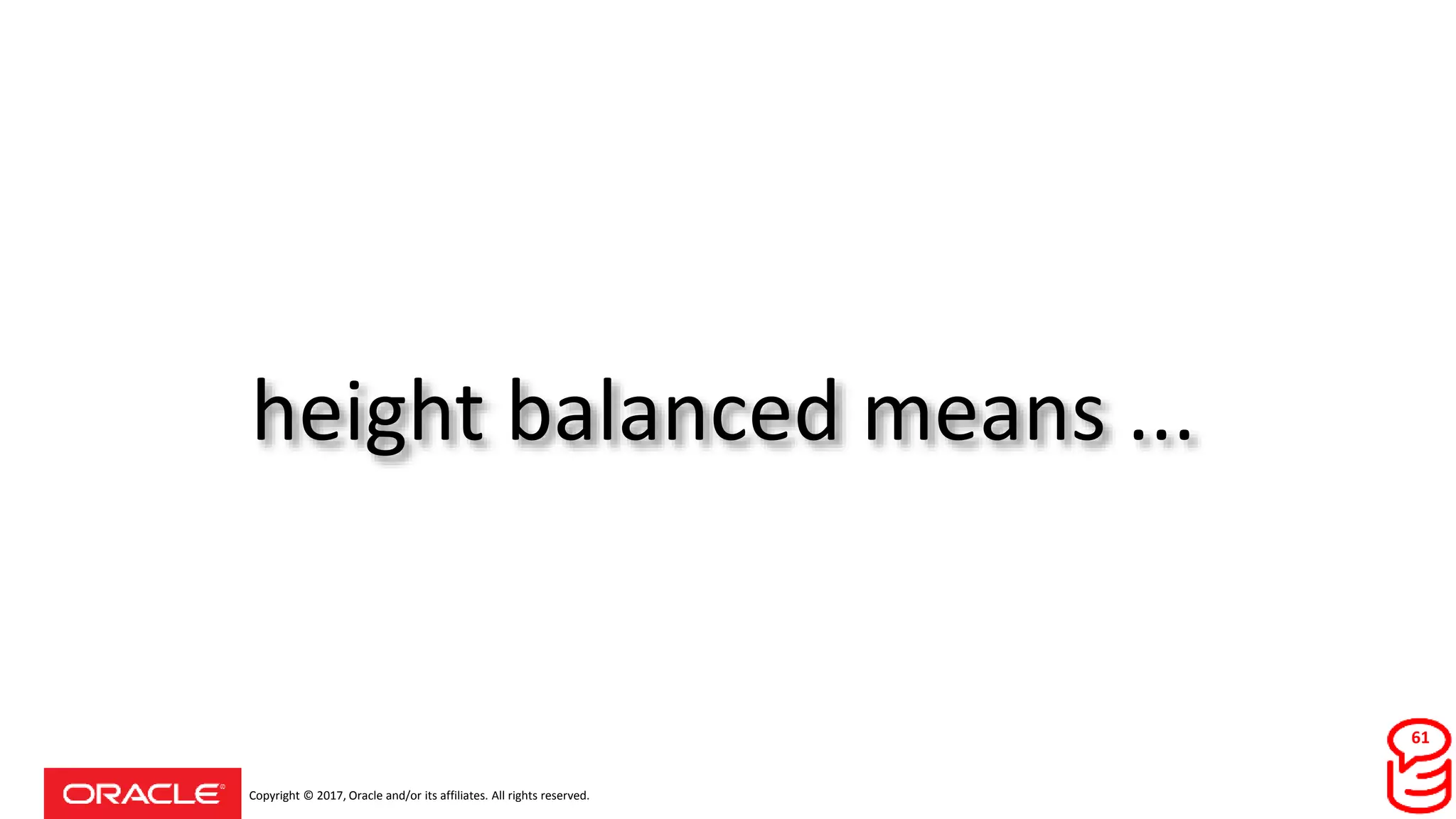 Copyright © 2017, Oracle and/or its affiliates. All rights reserved.
height balanced means ...
61
 