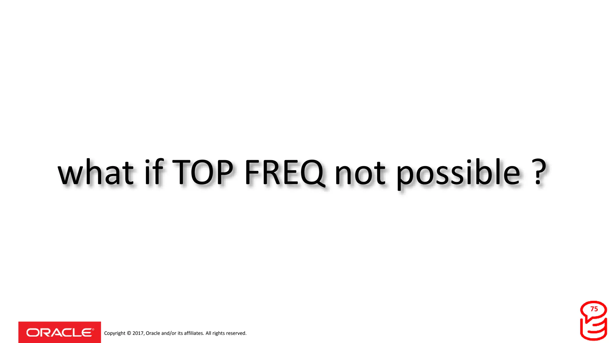 Copyright © 2017, Oracle and/or its affiliates. All rights reserved.
what if TOP FREQ not possible ?
75
 