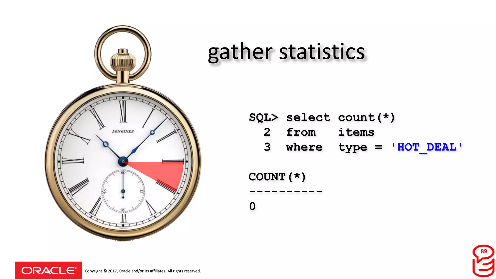 Copyright © 2017, Oracle and/or its affiliates. All rights reserved.
gather statistics
SQL> select count(*)
2 from items
3 where type = 'HOT_DEAL'
COUNT(*)
----------
0
89
 