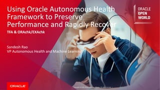 Copyright	©	2018, Oracle	and/or	its	affiliates.	All	rights	reserved.		|
Using	Oracle	Autonomous	Health	
Framework	to	Preserve	
Performance	and	Rapidly	Recover
TFA	&	ORAchk/EXAchk
Sandesh	Rao
VP	Autonomous	Health	and	Machine	Learning
 