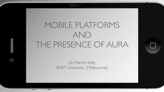 MOBILE PLATFORMS
AND
THE PRESENCE OF AURA
Dr Patrick Kelly
RMIT University (Melbourne)

 