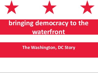 bringing democracy to the
waterfront
The Washington, DC Story
 