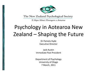 Psychology in Aotearoa New
Zealand – Shaping the Future
            Dr Pamela Hyde
           Executive Director

             Jack Austin
        Immediate Past President

        Department of Psychology
           University of Otago
             7 March, 2011
 