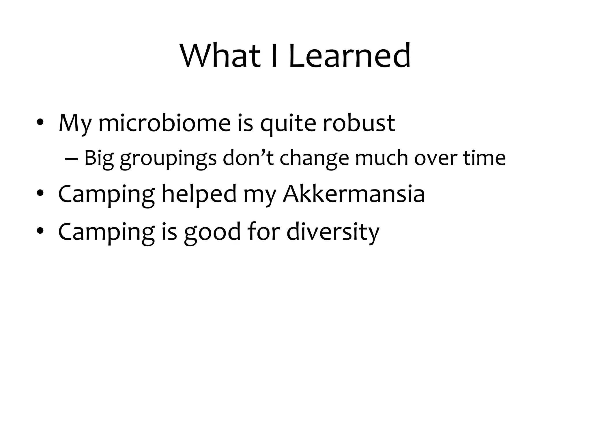 What I Learned
• My microbiome is quite robust
– Big groupings don’t change much over time
• Camping helped my Akkermansia
• Camping is good for diversity
 