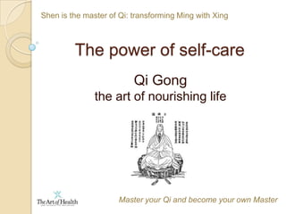 Shen is the master of Qi: transforming Ming with Xing The power of self-care Qi Gong the art of nourishing life Master your Qi and become your own Master 