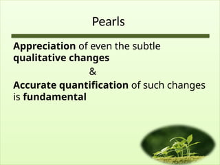 Pearls
Appreciation of even the subtle
qualitative changes
&
Accurate quantification of such changes
is fundamental
 