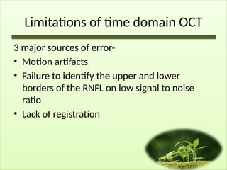 Limitations of time domain OCT
3 major sources of error-
• Motion artifacts
• Failure to identify the upper and lower
borders of the RNFL on low signal to noise
ratio
• Lack of registration
 