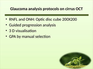 Glaucoma analysis protocols on cirrus OCT
• RNFL and ONH: Optic disc cube 200X200
• Guided progression analysis
• 3 D visualisation
• GPA by manual selection
 