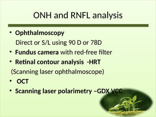 ONH and RNFL analysis
• Ophthalmoscopy
Direct or S/L using 90 D or 78D
• Fundus camera with red-free filter
• Retinal contour analysis -HRT
(Scanning laser ophthalmoscope)
• OCT
• Scanning laser polarimetry –GDX VCC
 