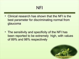 NFI
• Clinical research has shown that the NFI is the
best parameter for discriminating normal from
glaucoma
• The sensitivity and specificity of the NFI has
been reported to be extremely high, with values
of 89% and 98% respectively
 