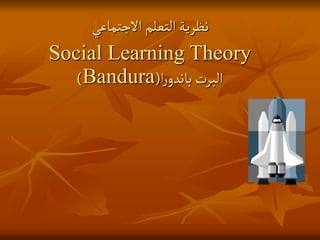 ‫االجتماعي‬‫التعلم‬‫نظرية‬
Social Learning Theory
‫ا‬‫ر‬‫باندو‬‫البرت‬
(
Bandura
)
 