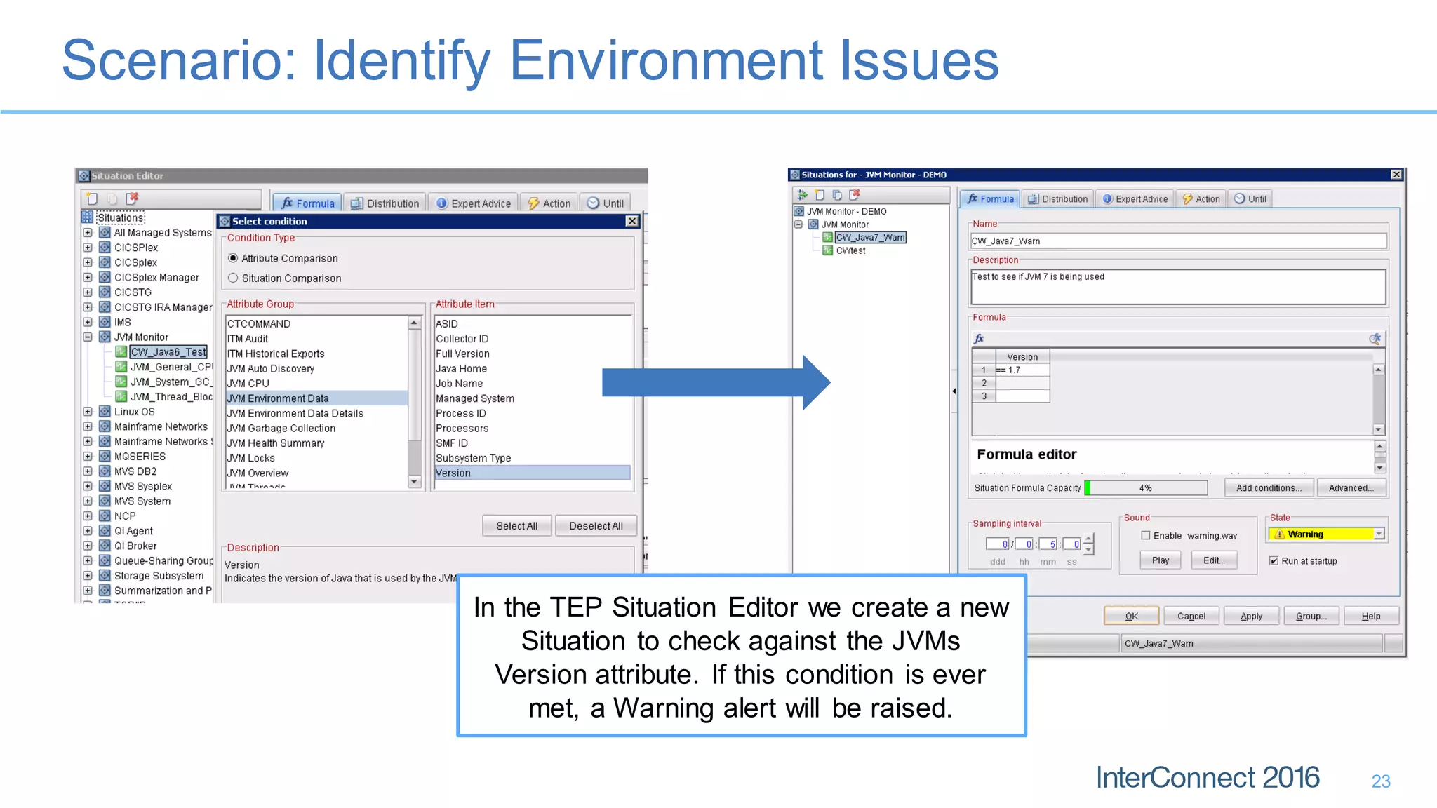 Scenario: Identify Environment Issues
23
In the TEP Situation Editor we create a new
Situation to check against the JVMs
Version attribute. If this condition is ever
met, a Warning alert will be raised.
 