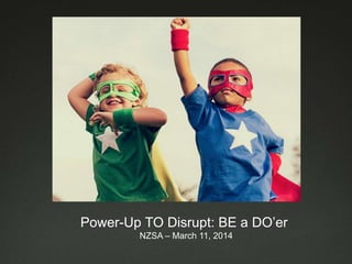 Power-Up TO Disrupt: BE a DO’er
NZSA – March 11, 2014
 