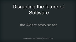 Disrupting the future of
Software
the Aviarc story so far
Shane Mercer (shane@aviarc.com)
 