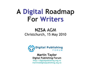A  Digital   Roadmap For  Writers NZSA  AGM Christchurch, 15 May 2010 Martin Taylor Digital Publishing Forum http://digitalpublishing.org.nz [email_address] 