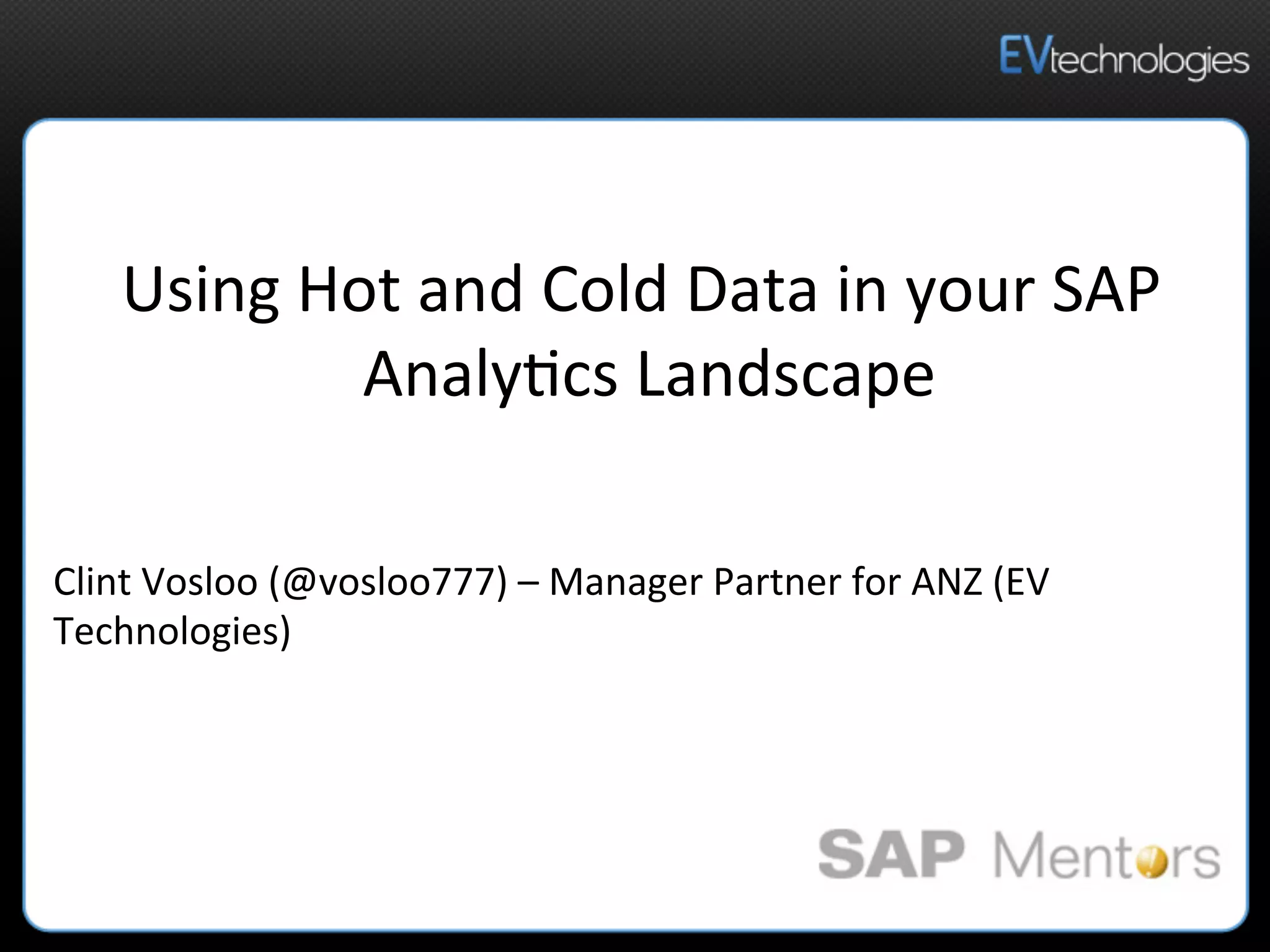 Using	
  Hot	
  and	
  Cold	
  Data	
  in	
  your	
  SAP	
  
Analy5cs	
  Landscape	
  
Clint	
  Vosloo	
  (@vosloo777)	
  –	
  Manager	
  Partner	
  for	
  ANZ	
  (EV	
  
Technologies)	
  	
  	
  
 