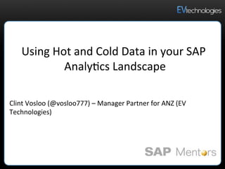 Using	
  Hot	
  and	
  Cold	
  Data	
  in	
  your	
  SAP	
  
Analy5cs	
  Landscape	
  
Clint	
  Vosloo	
  (@vosloo777)	
  –	
  Manager	
  Partner	
  for	
  ANZ	
  (EV	
  
Technologies)	
  	
  	
  
 