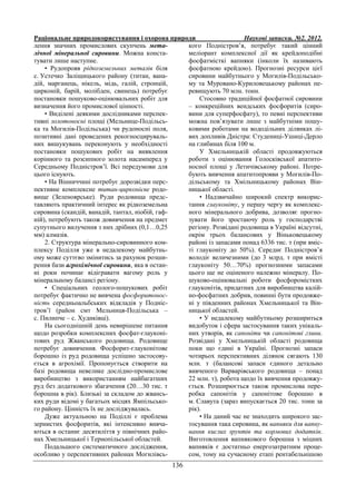 Раціональне природокористування і охорона природи Наукові записки. №2. 2012.
136
лення значних промислових скупчень мета-
лічної мінеральної сировини. Можна конста-
тувати лише наступне.
• Рудопрояв рідкоземельних металів біля
с. Устечко Заліщицького району (титан, вана-
дій, марганець, нікель, мідь, галій, стронцій,
цирконій, барій, молібден, свинець) потребує
постановки пошуково-оцінювальних робіт для
визначення його промислової цінності.
• Виділені деякими дослідниками перспек-
тивні золотоносні площі (Мельнице-Подільсь-
ка та Могилів-Подільська) чи рудоносні поля,
позитивні дані проведених рекогносцируваль-
них вишукувань переконують у необхідності
постановки пошукових робіт на виявлення
корінного та розсипного золота насамперед у
Середньому Подністров’ї. Всі передумови для
цього існують.
• На Вінниччині потребує дорозвідки перс-
пективне комплексне титан-цирконієве родо-
вище (Зеленоярське). Руди родовища предс-
тавляють практичний інтерес як рідкоземельна
сировина (скандій, ванадій, тантал, ніобій, гаф-
ній), потребують також довивчення на предмет
супутнього вилучення з них дрібних (0,1…0,25
мм) алмазів.
2. Структура мінерально-сировинного ком-
плексу Поділля уже в недалекому майбутнь-
ому може суттєво змінитись за рахунок розши-
рення бази агрохімічної сировини, яка в остан-
ні роки починає відігравати вагому роль у
мінеральному балансі регіону.
• Спеціальних геолого-пошукових робіт
потребує фактично не вивчена фосфоритонос-
ність середньоальбських відкладів у Подніс-
тров’ї (район смт Мельниця-Подільська –
с. Пилипче – с. Худиківці).
На сьогоднішній день невирішене питання
щодо розробки комплексних фосфат-глауконі-
тових руд Жванського родовища. Родовище
потребує довивчення. Фосфорит-глауконітове
борошно із руд родовища успішно застосову-
ється в агрохімії. Пропонується створити на
базі родовища невелике дослідно-промислове
виробництво з використанням найбагатших
руд без додаткового збагачення (20…30 тис. т
борошна в рік). Близькі за складом до жвансь-
ких руди відомі у багатьох місцях Ямпільсько-
го району. Цінність їх не досліджувалась.
Дуже актуальною на Поділлі є проблема
зернистих фосфоритів, які інтенсивно вивча-
ються в останнє десятиліття у північних райо-
нах Хмельницької і Тернопільської областей.
Подальшого систематичного дослідження,
особливо у перспективних районах Могилівсь-
кого Подністров’я, потребує такий цінний
меліорант комплексної дії як крейдоподібні
фосфатмісткі вапняки (інколи їх називають
фосфатною крейдою). Прогнозні ресурси цієї
сировини майбутнього у Могилів-Подільсько-
му та Муровано-Куриловецькому районах пе-
ревищують 70 млн. тонн.
Стосовно традиційної фосфатної сировини
– конкреційних вендських фосфоритів (сиро-
вини для суперфосфату), то певні перспективи
можна пов’язувати лише з майбутніми пошу-
ковими роботами на вододільних ділянках лі-
вих допливів Дністра: Студениці-Ушиці-Дерло
на глибинах біля 100 м.
У Хмельницькій області продовжуються
роботи з оцінювання Голосківської апатито-
носної площі у Летичівському районі. Потре-
бують вивчення апатитопрояви у Могилів-По-
дільському та Хмільницькому районах Він-
ницької області.
• Надзвичайно широкий спектр викорис-
тання глауконіту, у першу чергу як комплекс-
ного мінерального добрива, дозволяє прогно-
зувати його зростаючу роль у господарстві
регіону. Розвідані родовища в Україні відсутні,
окрім трьох балансових у Віньковецькому
районі із запасами понад 6336 тис. т (при вміс-
ті глауконіту до 50%). Середнє Подністров’я
володіє величезними (до 3 млрд. т при вмісті
глауконіту 50…70%) прогнозними запасами
цього ще не оціненого належно мінералу. По-
шуково-оцінювальні роботи фосфоромістких
глауконітів, придатних для виробництва калій-
но-фосфатних добрив, повинні бути продовже-
ні у південних районах Хмельницької та Він-
ницької областей.
• У недалекому майбутньому розшириться
видобуток і сфера застосування таких унікаль-
них утворів, як сапоніти чи сапонітові глини.
Розвідані у Хмельницькій області родовища
поки що єдині в Україні. Прогнозні запаси
чотирьох перспективних ділянок сягають 130
млн. т (балансові запаси єдиного детально
вивченого Варварівського родовища – понад
22 млн. т), робота щодо їх вивчення продовжу-
ється. Розширюється також промислова пере-
робка сапонітів у сапонітове борошно в
м. Славута (зараз випускається 20 тис. тонн за
рік).
• На даний час не знаходить широкого зас-
тосування така сировина, як вапняки для вапну-
вання кислих ґрунтів та кормових додатків.
Виготовлення вапнякового борошна з міцних
вапняків є достатньо енергозатратним проце-
сом, тому на сучасному етапі рентабельнішою
 