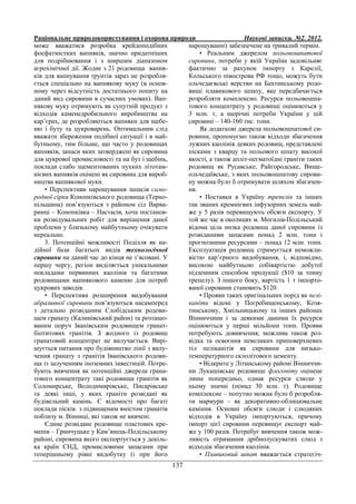 Раціональне природокористування і охорона природи Наукові записки. №2. 2012.
137
може вважатися розробка крейдоподібних
фосфатмістких вапняків, значно придатніших
для подрібнювання і з ширшим діапазоном
агрохімічної дії. Жодне з 21 родовища вапня-
ків для вапнування ґрунтів зараз не розробля-
ється спеціально на вапнякову муку (в основ-
ному через відсутність достатнього попиту на
даний вид сировини в сучасних умовах). Вап-
някову муку отримують як супутній продукт з
відходів каменедробильного виробництва на
кар’єрах, де розробляються вапняки для щебе-
ню і буту та цукроварень. Оптимальним слід
вважати збереження подібної ситуації і в май-
бутньому, тим більше, що часто у родовищах
вапняків, запаси яких затверджені як сировина
для цукрової промисловості та на бут і щебінь,
поклади слабо зцементованих пухких літотам-
нієвих вапняків оцінені як сировина для вироб-
ництва вапнякової муки.
• Перспективи нарощування запасів само-
родної сірки Конопківського родовища (Терно-
пільщина) пов’язуються з районом сіл Варва-
ринці – Конопківка – Настасів, хоча постанов-
ки розвідувальних робіт для вирішення даної
проблеми у близькому майбутньому очікувати
нереально.
3. Потенційні можливості Поділля як на-
дійної бази багатьох видів технологічної
сировини на даний час до кінця не з’ясовані. У
першу чергу, регіон виділяється унікальними
покладами первинних каолінів та багатими
родовищами вапнякового каменю для потреб
цукрових заводів.
• Перспективи розширення видобування
абразивної сировини пов’язуються насамперед
з детально розвіданим Слобідським родови-
щем гранату (Калинівський район) та розташо-
ваним поруч Іванівським родовищем гранат-
біотитових гранітів. З жодного із родовищ
гранатовий концентрат не вилучається. Вирі-
шується питання про будівництво лінії з вилу-
чення гранату з гранітів Іванівського родови-
ща із залученням іноземних інвестицій. Потре-
бують вивчення як потенційні джерела грана-
тового концентрату такі родовища гранітів як
Соломирське, Володимирівське, Писарівське
та деякі інші, у яких граніти розвідані як
будівельний камінь. Є відомості про багаті
поклади пісків з підвищеним вмістом гранатів
поблизу м. Вінниці, які також не вивчені.
Єдине розвідане родовище пластових кре-
менів – Гринчуцьке у Кам’янець-Подільському
районі, сировина якого експортується у декіль-
ка країн СНД, промисловими запасами при
теперішньому рівні видобутку (і при його
нарощуванні) забезпечене на тривалий термін.
• Реальним джерелом польовошпатової
сировини, потреби у якій Україна задовільняє
фактично за рахунок імпорту з Карелії,
Кольського півострова РФ тощо, можуть бути
ольчедаєвські верстви на Бахтинському родо-
вищі плавикового шпату, яке передбачається
розробляти комплексно. Ресурси польовошпа-
тового концентрату у родовищі оцінюються у
3 млн. т, а щорічні потреби України у цій
сировині – 140-160 тис. тонн.
Як додаткові джерела польовошпатової си-
ровини, пропонуємо також відходи збагачення
лужних каолінів деяких родовищ, представлені
пісками з кварцу та польового шпату високої
якості, а також апліт-пегматоїдні граніти таких
родовищ як Русавське, Райгородське, Вище-
ольчедаївське, з яких польовошпатову сирови-
ну можна було б отримувати шляхом збагачен-
ня.
• Поставки в Україну трепелів та інших
так званих кремнієвих інфузорних земель май-
же у 5 разів перевищують обсяги експорту. У
той же час в околицях м. Могилів-Подільський
відома ціла низка родовищ даної сировини із
розвіданими запасами понад 2 млн. тонн і
прогнозними ресурсами – понад 12 млн. тонн.
Експлуатація родовищ стримується неможли-
вістю кар’єрного видобування, і, відповідно,
високою майбутньою собівартістю добутої
підземним способом продукції ($10 за тонну
трепелу). З іншого боку, вартість 1 т імпорто-
ваної сировини становить $120.
• Прояви таких оригінальних порід як пелі-
каніти відомі у Погребищенському, Козя-
тинському, Хмільницькому та інших районах
Вінниччини і за деякими даними їх ресурси
оцінюються у перші мільйони тонн. Прояви
потребують довивчення; можлива також роз-
відка та освоєння невеликих приповерхневих
тіл пеліканітів як сировини для низько-
температурного склолітового цементу.
• Відкрите у Літинському районі Вінниччи-
ни Лукашівське родовище флогопіту оцінене
лише попередньо, однак ресурси слюди у
ньому значні (понад 30 млн. т). Родовище
комплексне – попутно можна було б розробля-
ти мармури – як декоративно-облицювальне
каміння. Основні обсяги слюди і слюдяних
відходів в Україну імпортуються, причому
імпорт цієї сировини перевищує експорт май-
же у 100 разів. Потребує вивчення також мож-
ливість отримання дрібнолускуватих слюд з
відходів збагачення каолінів.
• Плавиковий шпат вважається стратегіч-
 