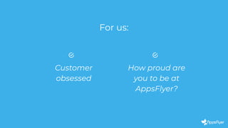 For us:
Customer
obsessed
How proud are
you to be at
AppsFlyer?
 
