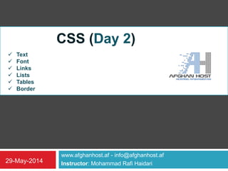 www.afghanhost.af - info@afghanhost.af
Instructor: Mohammad Rafi Haidari29-May-2014
CSS (Day 2)
 Text
 Font
 Links
 Lists
 Tables
 Border
 