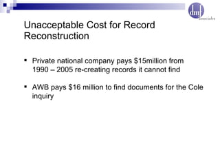 Unacceptable Cost for Record Reconstruction Private national company pays $15million from  1990 – 2005 re-creating records it cannot find AWB pays $16 million to find documents for the Cole inquiry 