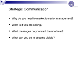 Strategic Communication  Why do you need to market to senior management? What is it you are selling? What messages do you want them to hear? What can you do to become visible? 