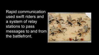 Rapid communication 
used swift riders and 
a system of relay 
stations to pass 
messages to and from 
the battlefront. 
 
