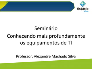 Arquitetura de Computadores
Seminário
Conhecendo mais profundamente
os equipamentos de TI
Professor: Alexandre Machado Silva
 