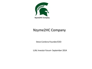 Nzyme2HC Company 
Steve Cardona-Founder/CEO 
LLNL Investor Forum- September 2014 
 