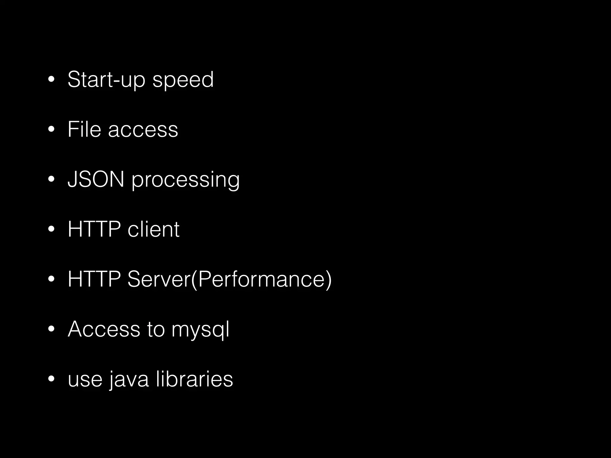 • Start-up speed
• File access
• JSON processing
• HTTP client
• HTTP Server(Performance)
• Access to mysql
• use java libraries
 