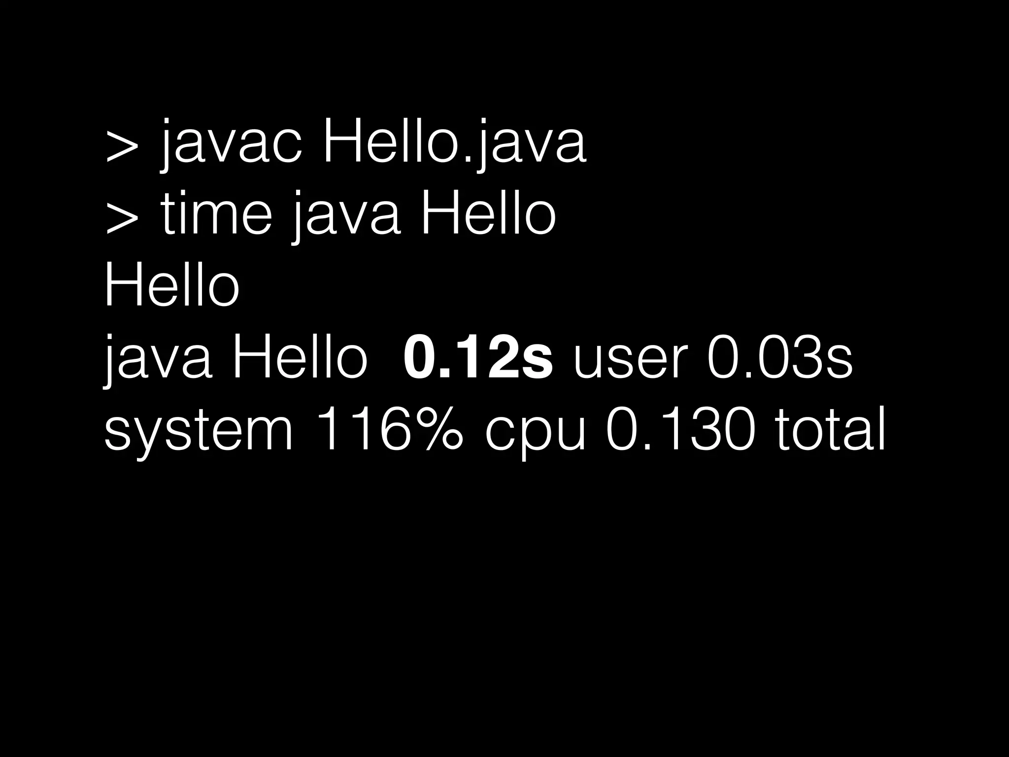> javac Hello.java
> time java Hello
Hello
java Hello 0.12s user 0.03s
system 116% cpu 0.130 total
 