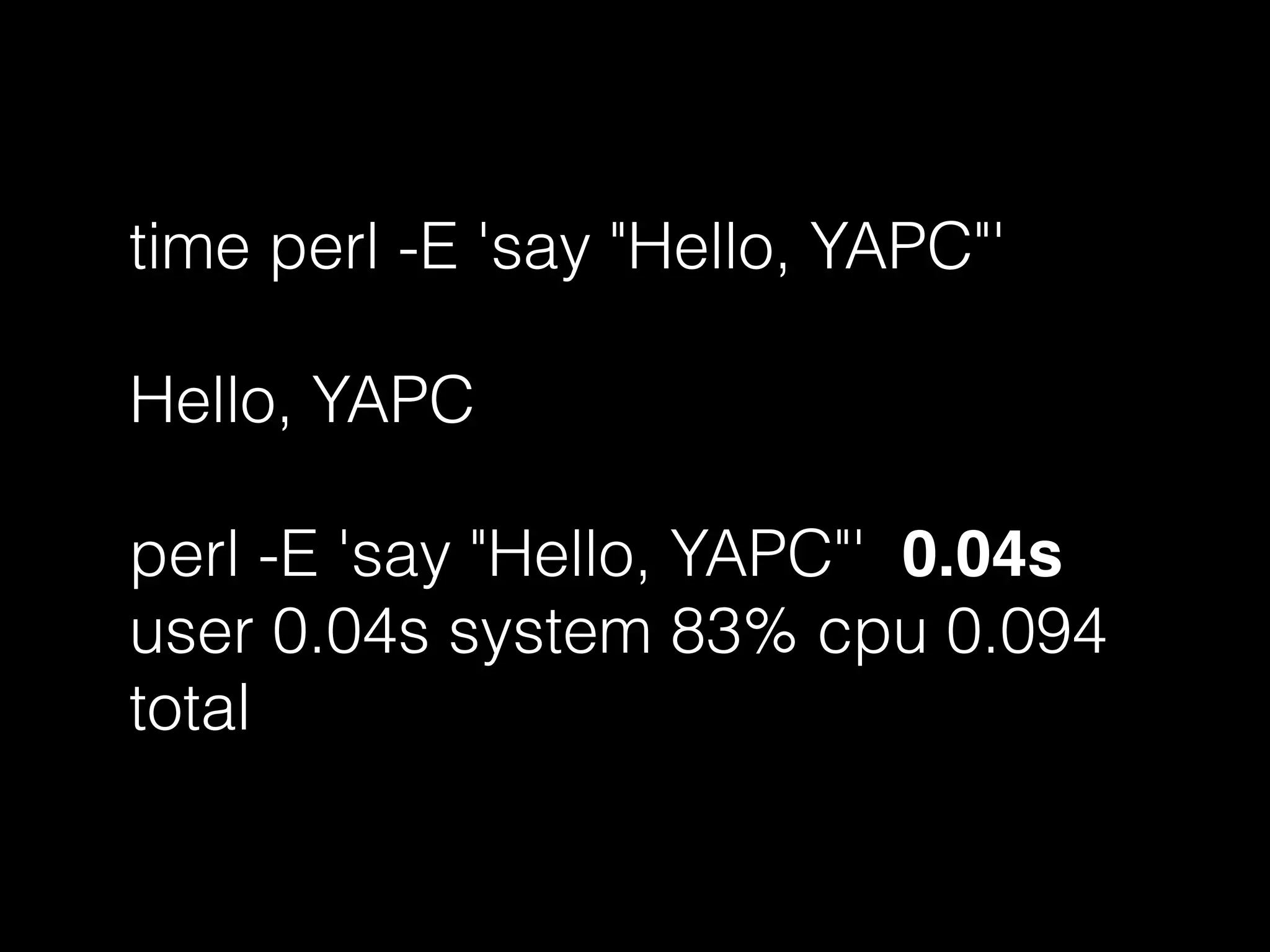 time perl -E 'say "Hello, YAPC"'
Hello, YAPC
perl -E 'say "Hello, YAPC"' 0.04s
user 0.04s system 83% cpu 0.094
total
 