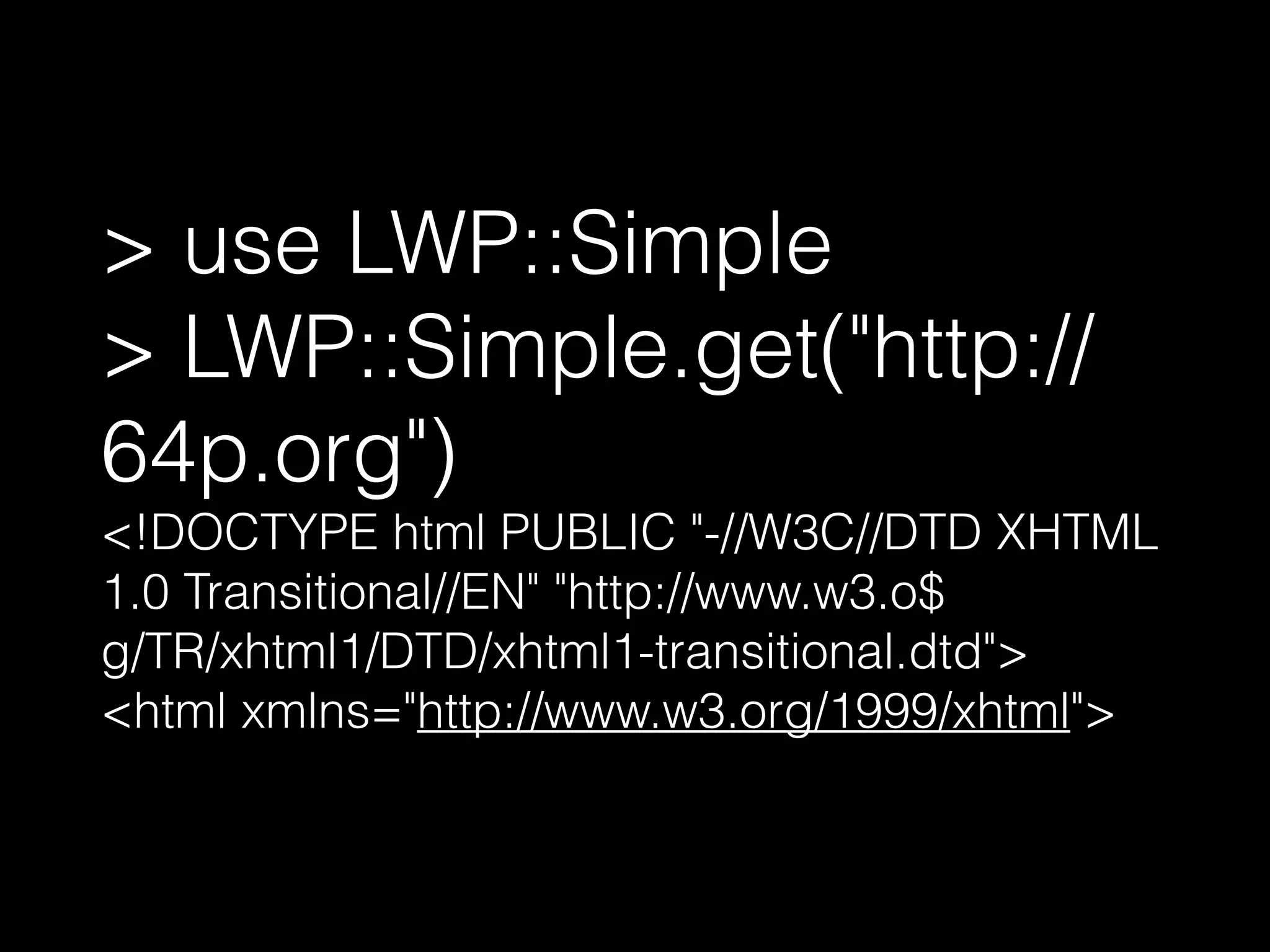 > use LWP::Simple
> LWP::Simple.get("http://
64p.org")
<!DOCTYPE html PUBLIC "-//W3C//DTD XHTML
1.0 Transitional//EN" "http://www.w3.o$
g/TR/xhtml1/DTD/xhtml1-transitional.dtd">
<html xmlns="http://www.w3.org/1999/xhtml">
 