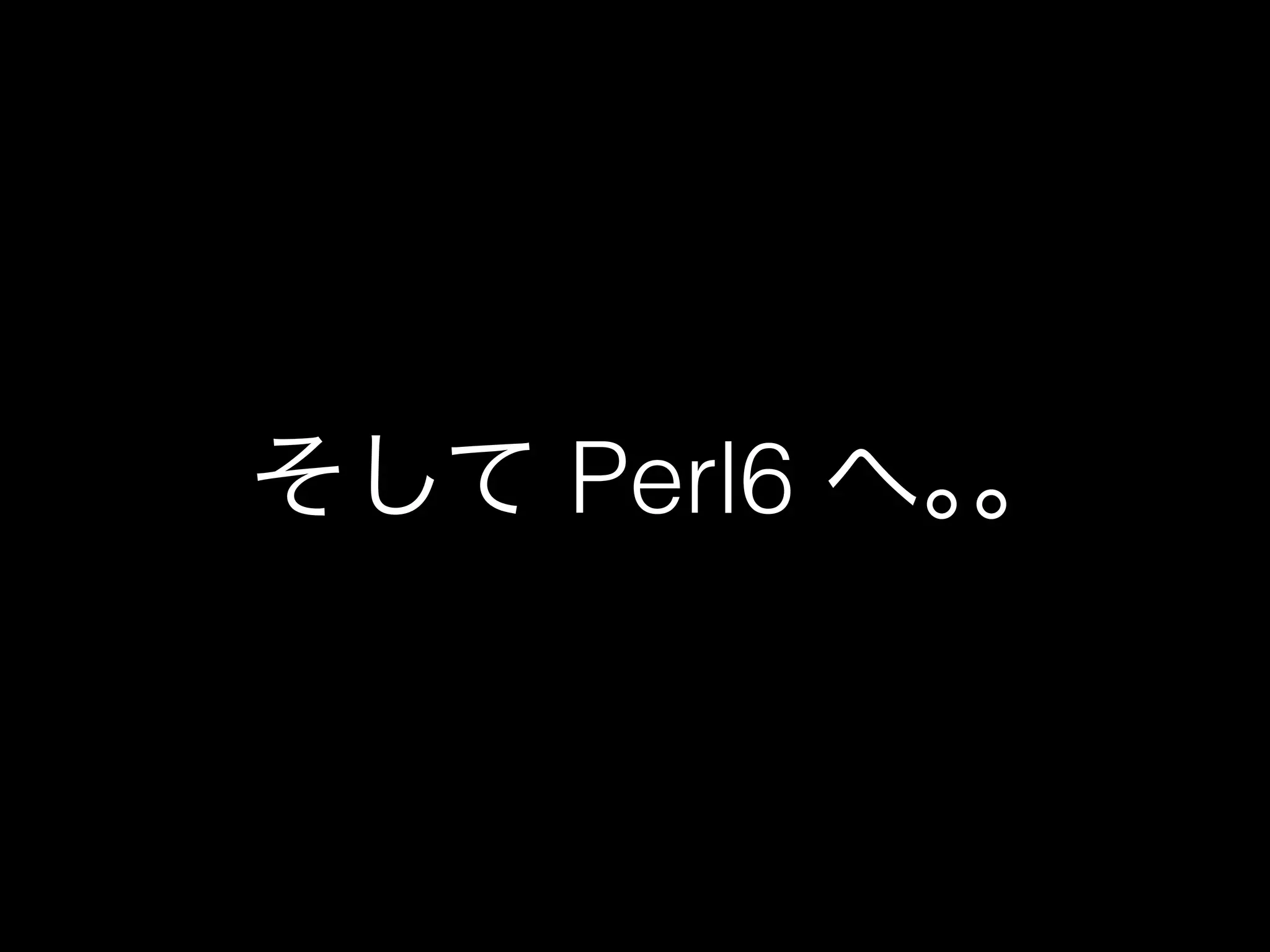 そして Perl6 へ｡｡
 